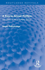 Title: A Key to Soviet Politics: The Crisis of the Anti-Party Group, Author: Roger Pethybridge