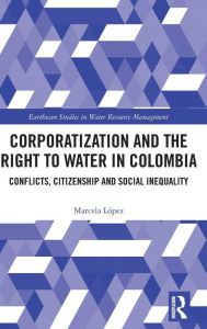 Title: Corporatization and the Right to Water in Colombia: Conflicts, Citizenship and Social Inequality, Author: Marcela López