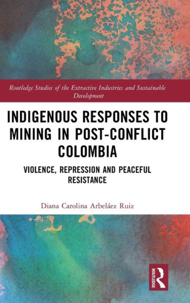 Indigenous Responses to Mining Post-Conflict Colombia: Violence, Repression and Peaceful Resistance