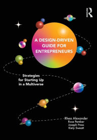 Title: A Design Driven Guide for Entrepreneurs: Strategies for Starting up in a Multiverse, Author: Rhea Alexander