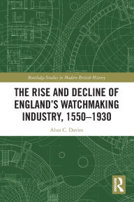 Title: The Rise and Decline of England's Watchmaking Industry, 1550-1930, Author: Alun C. Davies