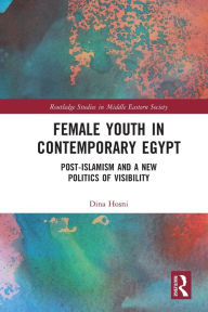 Title: Female Youth in Contemporary Egypt: Post-Islamism and a New Politics of Visibility, Author: Dina Hosni