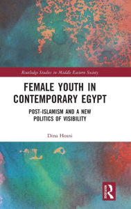 Title: Female Youth in Contemporary Egypt: Post-Islamism and a New Politics of Visibility, Author: Dina Hosni