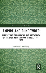 Title: Empire and Gunpowder: Military Industrialisation and Ascendancy of the East India Company in India, 1757-1856, Author: Moumita Chowdhury