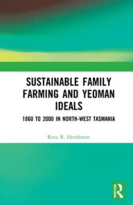 Title: Sustainable Family Farming and Yeoman Ideals: 1860 to 2000 in North-West Tasmania, Author: Rena R. Henderson