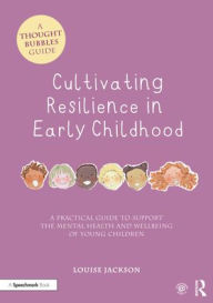Title: Cultivating Resilience in Early Childhood: A Practical Guide to Support the Mental Health and Wellbeing of Young Children, Author: Louise Jackson
