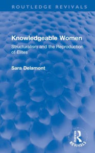Title: Knowledgeable Women: Structuralism and the Reproduction of Elites, Author: Sara Delamont
