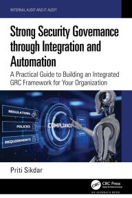 Title: Strong Security Governance through Integration and Automation: A Practical Guide to Building an Integrated GRC Framework for Your Organization, Author: Priti Sikdar