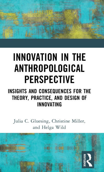 Innovation the Anthropological Perspective: Insights and Consequences for Theory, Practice, Design of Innovating