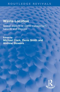Title: Waste Location: Spatial Aspects of Waste Management, Hazards and Disposal, Author: Michael Clark