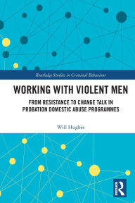 Title: Working with Violent Men: From Resistance to Change Talk in Probation Domestic Abuse Programmes, Author: Will Hughes