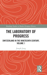 Title: The Laboratory of Progress: Switzerland in the Nineteenth Century, Volume 1, Author: Joseph Jung