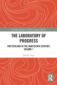 Title: The Laboratory of Progress: Switzerland in the Nineteenth Century, Volume 1, Author: Joseph Jung