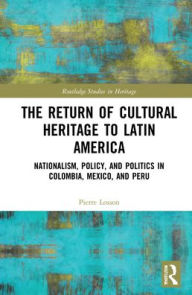 Title: The Return of Cultural Heritage to Latin America: Nationalism, Policy, and Politics in Colombia, Mexico, and Peru, Author: Pierre Losson