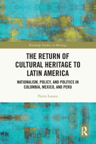 Title: The Return of Cultural Heritage to Latin America: Nationalism, Policy, and Politics in Colombia, Mexico, and Peru, Author: Pierre Losson