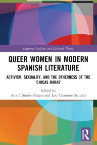 Title: Queer Women in Modern Spanish Literature: Activism, Sexuality, and the Otherness of the 'Chicas Raras', Author: Ana I. Simón-Alegre