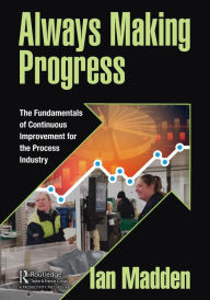 Title: Always Making Progress: The Fundamentals of Continuous Improvement for the Process Industry, Author: Ian Madden