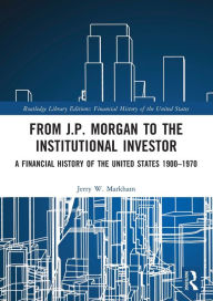 Title: From J.P. Morgan to the Institutional Investor: A Financial History of the United States 1900-1970, Author: Jerry W. Markham