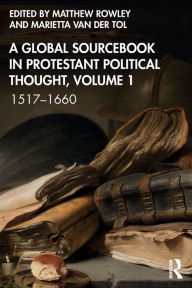 Title: A Global Sourcebook in Protestant Political Thought, Volume I: 1517-1660, Author: Matthew Rowley
