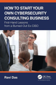 Title: How to Start Your Own Cybersecurity Consulting Business: First-Hand Lessons from a Burned-Out Ex-CISO, Author: Ravi Das