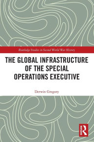 Title: The Global Infrastructure of the Special Operations Executive, Author: Derwin Gregory