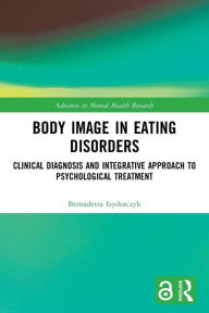 Title: Body Image in Eating Disorders: Clinical Diagnosis and Integrative Approach to Psychological Treatment, Author: Bernadetta Izydorczyk