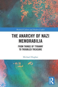 Title: The Anarchy of Nazi Memorabilia: From Things of Tyranny to Troubled Treasure, Author: Michael Hughes