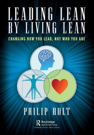 Title: Leading Lean by Living Lean: Changing How You Lead, Not Who You Are, Author: Philip Holt