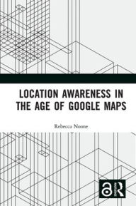 Title: Location Awareness in the Age of Google Maps, Author: Rebecca Noone