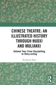 Title: Chinese Theatre: An Illustrated History Through Nuoxi and Mulianxi: Volume Two: From Storytelling to Story-acting, Author: Xiaohuan Zhao