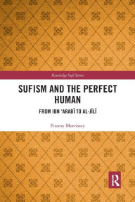 Title: Sufism and the Perfect Human: From Ibn 'Arabi to al-Jili, Author: Fitzroy Morrissey