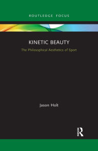 Title: Kinetic Beauty: The Philosophical Aesthetics of Sport, Author: Jason Holt