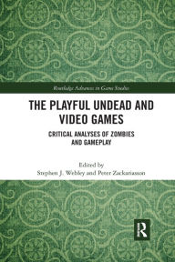 Title: The Playful Undead and Video Games: Critical Analyses of Zombies and Gameplay, Author: Stephen J. Webley