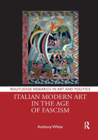 Title: Italian Modern Art in the Age of Fascism, Author: Anthony White