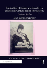 Title: Liminalities of Gender and Sexuality in Nineteenth-Century Iranian Photography: Desirous Bodies, Author: Staci Gem Scheiwiller