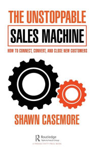 Title: The Unstoppable Sales Machine: How to Connect, Convert, and Close New Customers, Author: Shawn Casemore