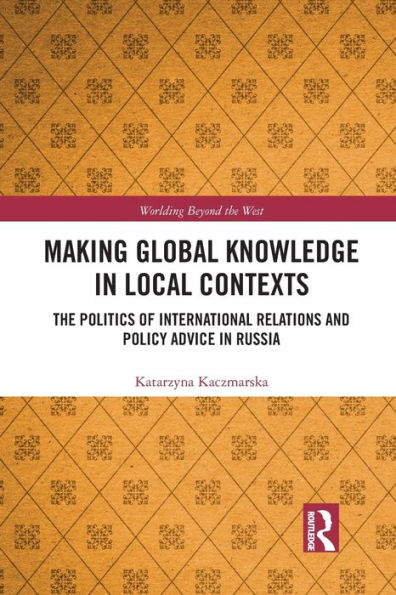 Making Global Knowledge Local Contexts: The Politics of International Relations and Policy Advice Russia