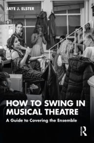 Title: How to Swing in Musical Theatre: A Guide to Covering the Ensemble, Author: Jaye J. Elster