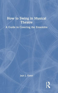 Title: How to Swing in Musical Theatre: A Guide to Covering the Ensemble, Author: Jaye J. Elster