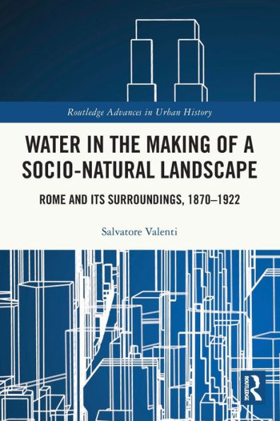 Water the Making of a Socio-Natural Landscape: Rome and Its Surroundings, 1870-1922