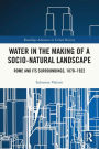 Water in the Making of a Socio-Natural Landscape: Rome and Its Surroundings, 1870-1922