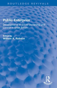 Title: Public Enterprise: Developments in Social Ownership and Control in Great Britain, Author: William Robson