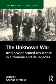 Title: The Unknown War: Anti-Soviet armed resistance in Lithuania and its legacies, Author: Arunas Streikus