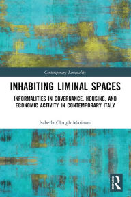 Title: Inhabiting Liminal Spaces: Informalities in Governance, Housing, and Economic Activity in Contemporary Italy, Author: Isabella Clough Marinaro