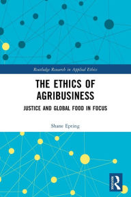 Title: The Ethics of Agribusiness: Justice and Global Food in Focus, Author: Shane Epting