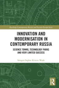 Title: Innovation and Modernisation in Contemporary Russia: Science Towns, Technology Parks and Very Limited Success, Author: Imogen Sophie Kristin Wade