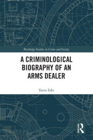 Title: A Criminological Biography of an Arms Dealer, Author: Yarin Eski