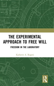 Title: The Experimental Approach to Free Will: Freedom in the Laboratory, Author: Katherin A Rogers