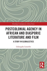 Title: Postcolonial Agency in African and Diasporic Literature and Film: A Study in Globalectics, Author: Lokangaka Losambe