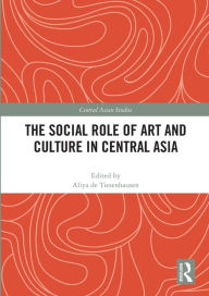 Title: The Social Role of Art and Culture in Central Asia, Author: Aliya de Tiesenhausen